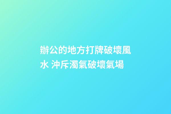 辦公的地方打牌破壞風水 沖斥濁氣破壞氣場